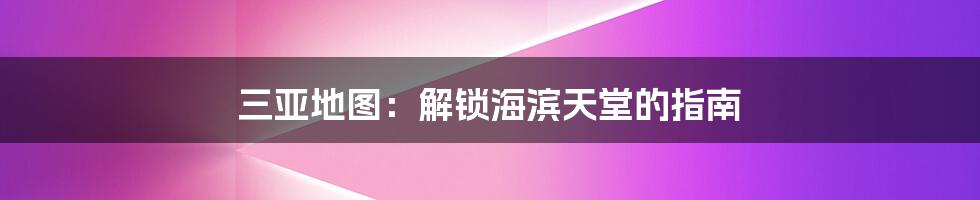 三亚地图:解锁海滨天堂的指南