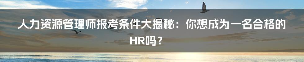 人力资源管理师报考条件大揭秘：你想成为一名合格的HR吗？