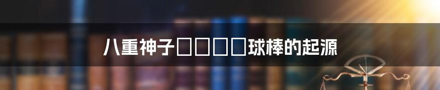 八重神子ちゃんの球棒的起源