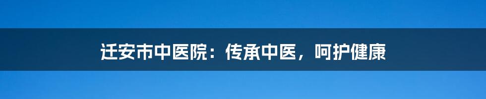 迁安市中医院：传承中医，呵护健康