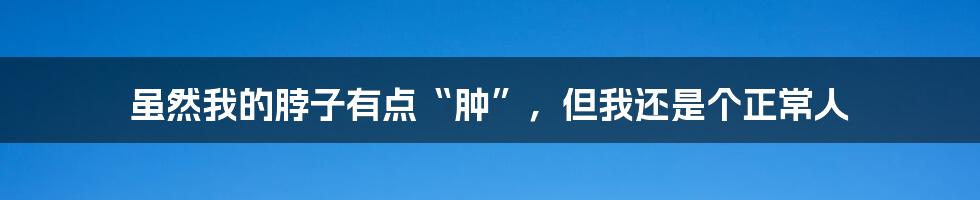 虽然我的脖子有点“肿”,但我还是个正常人