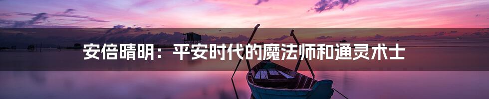 安倍晴明:平安时代的魔法师和通灵术士