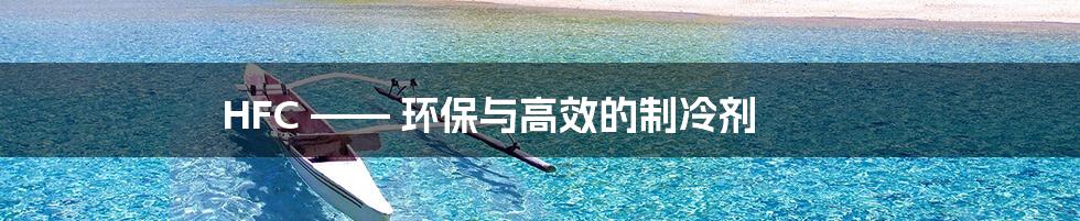 HFC —— 环保与高效的制冷剂