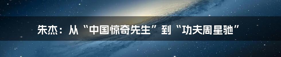 朱杰:从“中国惊奇先生”到“功夫周星驰”