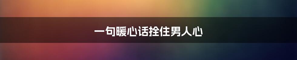 一句暖心话拴住男人心