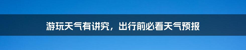 游玩天气有讲究,出行前必看天气预报