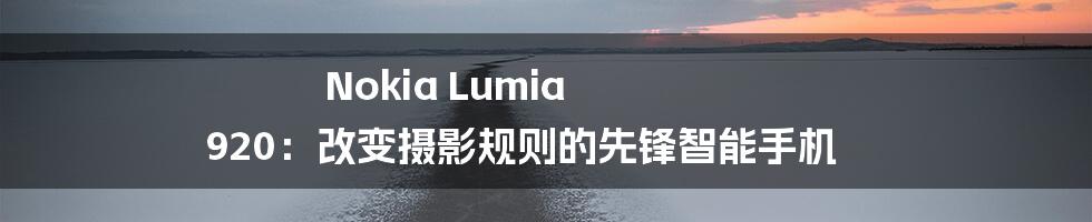Nokia Lumia 920：改变摄影规则的先锋智能手机