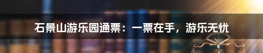 石景山游乐园通票:一票在手,游乐无忧