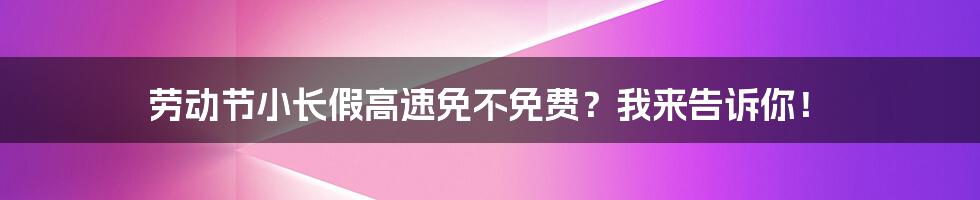 劳动节小长假高速免不免费?我来告诉你!