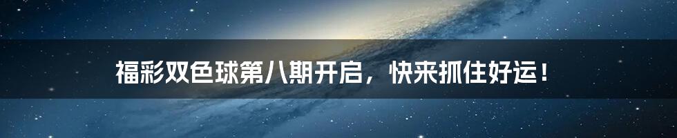 福彩双色球第八期开启，快来抓住好运！