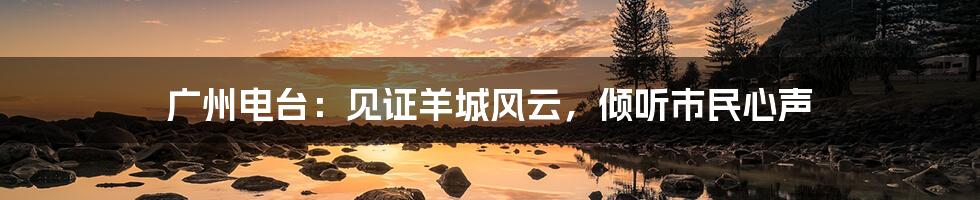 广州电台:见证羊城风云,倾听市民心声