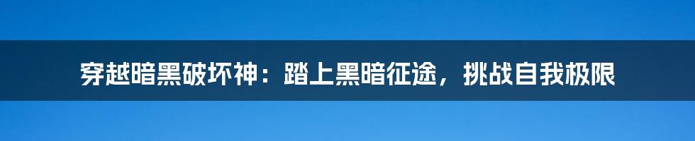 穿越暗黑破坏神:踏上黑暗征途,挑战自我极限