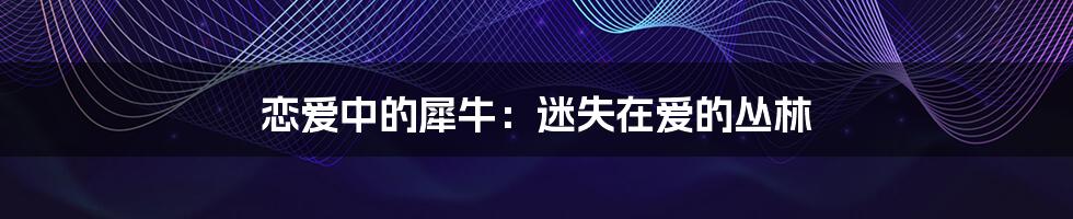 恋爱中的犀牛：迷失在爱的丛林
