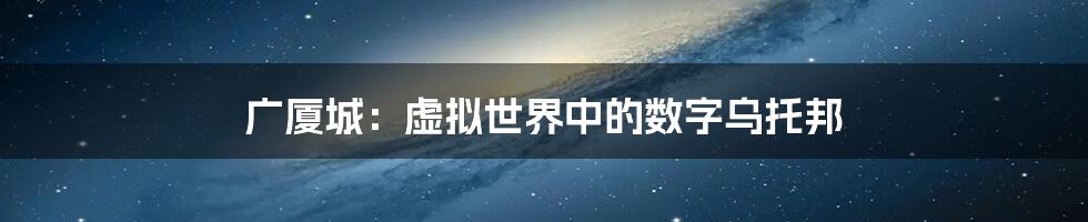广厦城:虚拟世界中的数字乌托邦