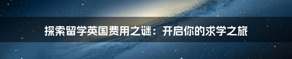 探索留学英国费用之谜：开启你的求学之旅