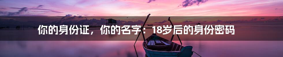 你的身份证,你的名字:18岁后的身份密码
