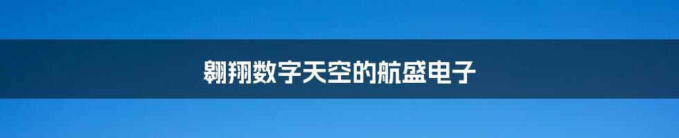 翱翔数字天空的航盛电子