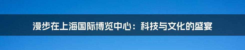 漫步在上海国际博览中心:科技与文化的盛宴
