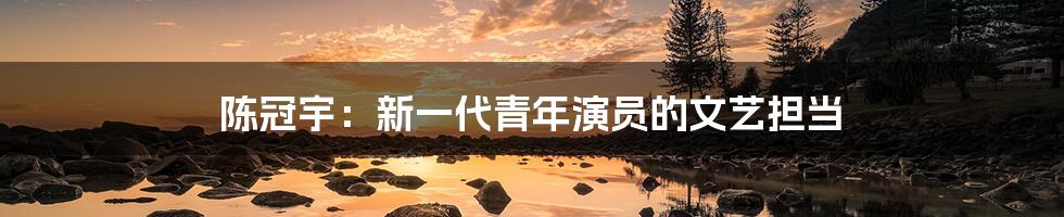 陈冠宇:新一代青年演员的文艺担当