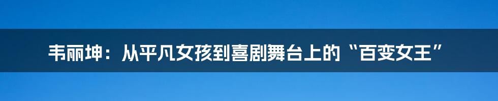 韦丽坤：从平凡女孩到喜剧舞台上的“百变女王”