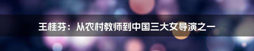 王桂芬:从农村教师到中国三大女导演之一