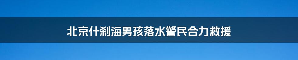 北京什刹海男孩落水警民合力救援