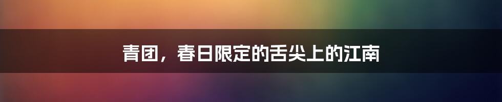 青团,春日限定的舌尖上的江南