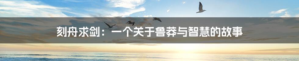 刻舟求剑：一个关于鲁莽与智慧的故事