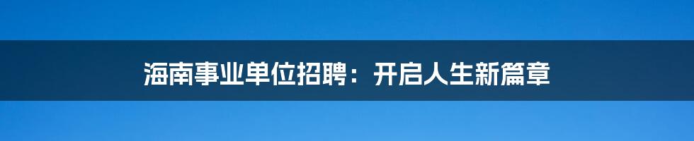 海南事业单位招聘:开启人生新篇章