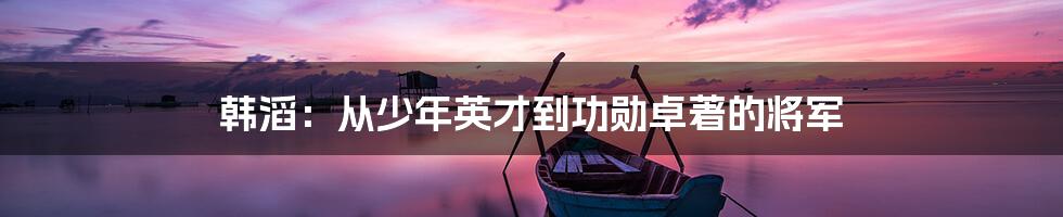 韩滔：从少年英才到功勋卓著的将军