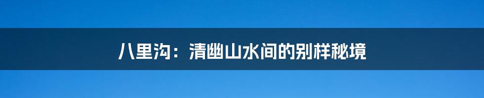 八里沟:清幽山水间的别样秘境