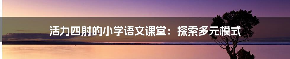 活力四射的小学语文课堂:探索多元模式