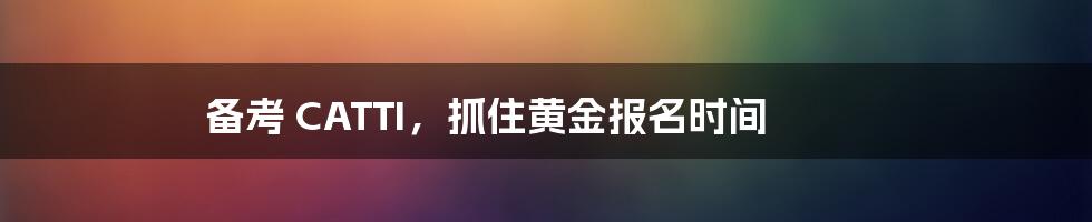 备考 CATTI,抓住黄金报名时间