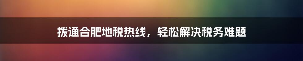 拨通合肥地税热线，轻松解决税务难题