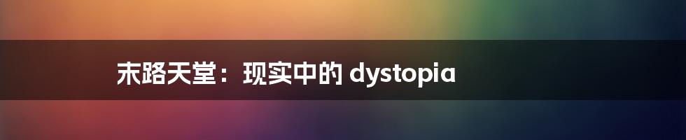 末路天堂:现实中的 dystopia