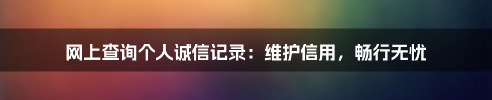 网上查询个人诚信记录:维护信用,畅行无忧