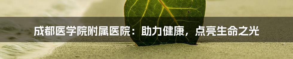 成都医学院附属医院:助力健康,点亮生命之光