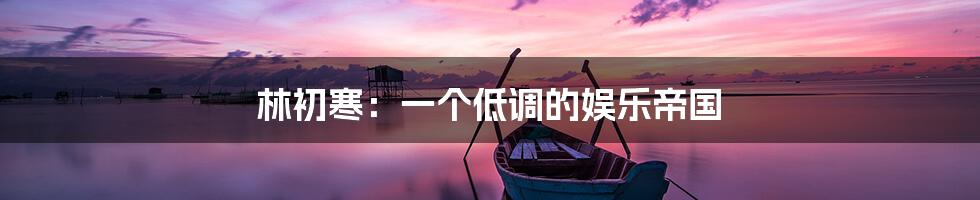 林初寒:一个低调的娱乐帝国