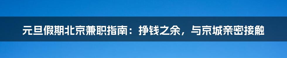 元旦假期北京兼职指南：挣钱之余，与京城亲密接触