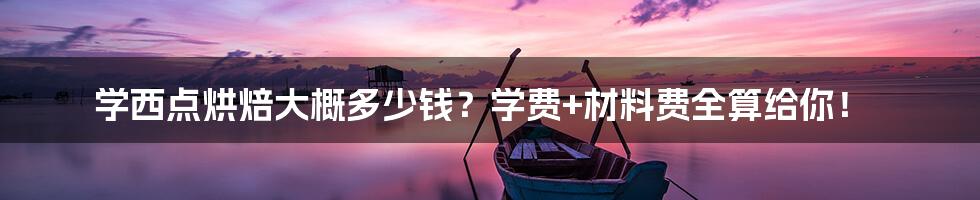 学西点烘焙大概多少钱?学费+材料费全算给你!