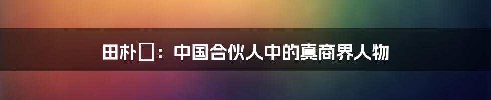田朴珺:中国合伙人中的真商界人物
