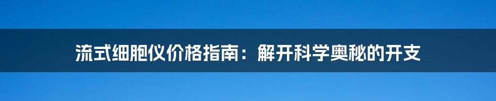 流式细胞仪价格指南:解开科学奥秘的开支
