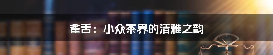雀舌:小众茶界的清雅之韵