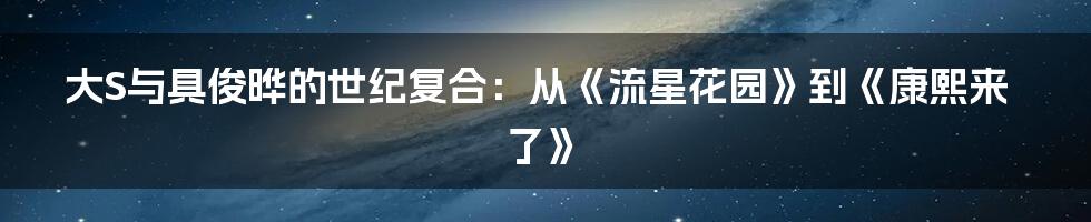 大S与具俊晔的世纪复合:从《流星花园》到《康熙来了》