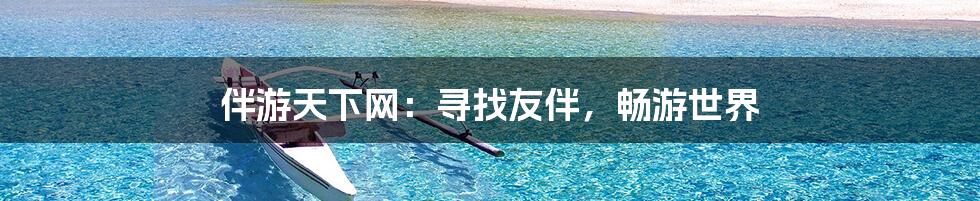 伴游天下网：寻找友伴，畅游世界