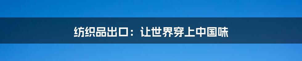 纺织品出口:让世界穿上中国味