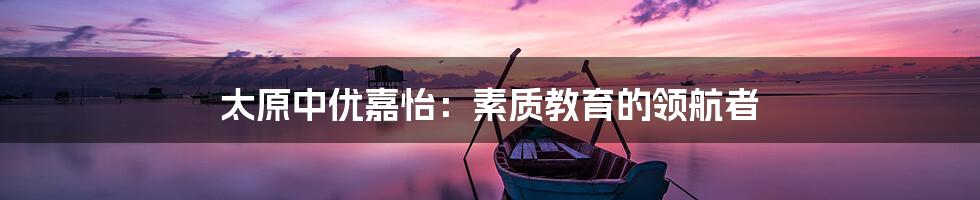 太原中优嘉怡：素质教育的领航者