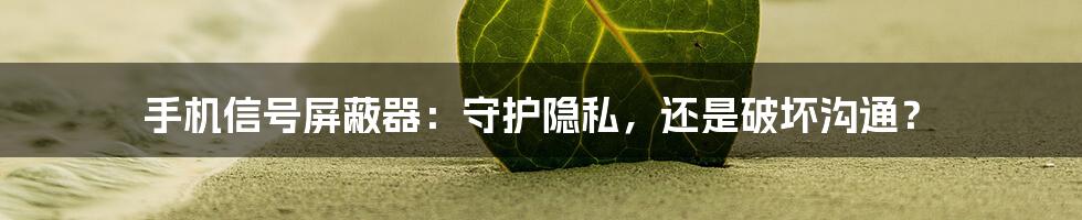 手机信号屏蔽器：守护隐私，还是破坏沟通？