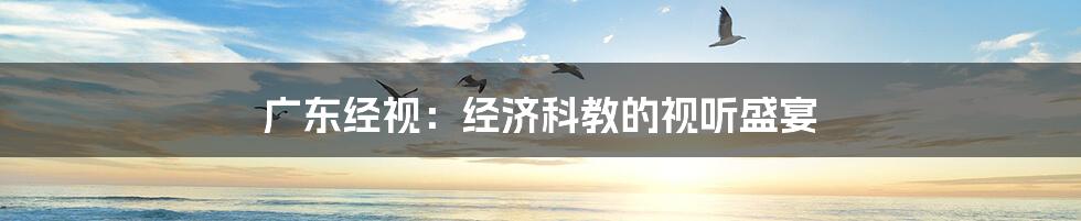 广东经视:经济科教的视听盛宴