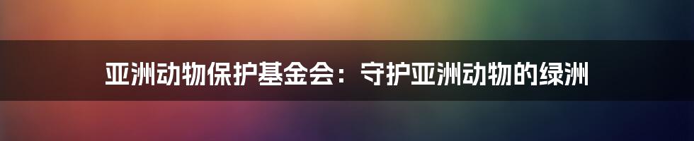 亚洲动物保护基金会:守护亚洲动物的绿洲